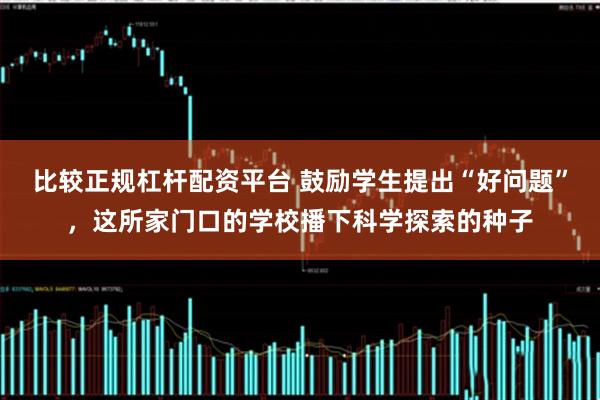 比较正规杠杆配资平台 鼓励学生提出“好问题”，这所家门口的学校播下科学探索的种子