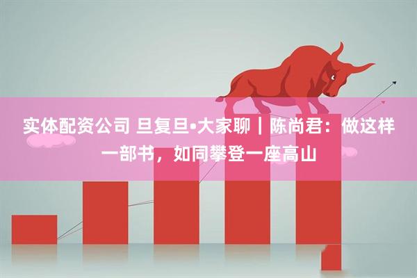 实体配资公司 旦复旦•大家聊｜陈尚君：做这样一部书，如同攀登一座高山