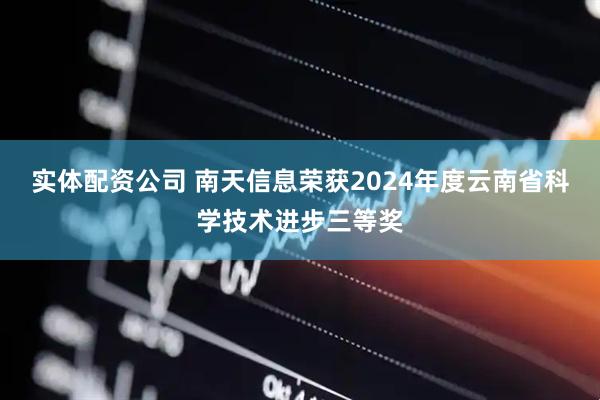 实体配资公司 南天信息荣获2024年度云南省科学技术进步三等奖