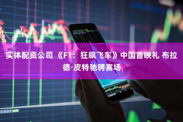 实体配资公司 《F1：狂飙飞车》中国首映礼 布拉德·皮特驰骋赛场