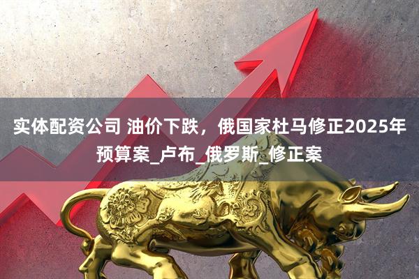 实体配资公司 油价下跌，俄国家杜马修正2025年预算案_卢布_俄罗斯_修正案