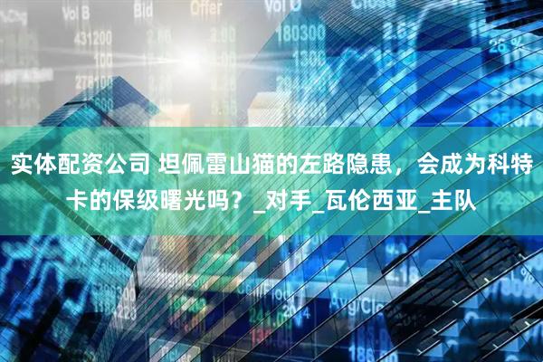 实体配资公司 坦佩雷山猫的左路隐患，会成为科特卡的保级曙光吗？_对手_瓦伦西亚_主队