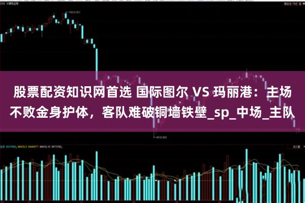 股票配资知识网首选 国际图尔 VS 玛丽港：主场不败金身护体，客队难破铜墙铁壁_sp_中场_主队