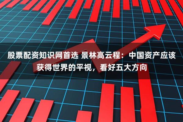 股票配资知识网首选 景林高云程：中国资产应该获得世界的平视，看好五大方向