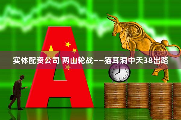 实体配资公司 两山轮战——猫耳洞中天38出路