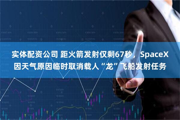 实体配资公司 距火箭发射仅剩67秒，SpaceX因天气原因临时取消载人“龙”飞船发射任务