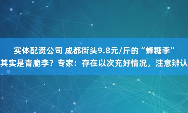 实体配资公司 成都街头9.8元/斤的“蜂糖李”其实是青脆李？专家：存在以次充好情况，注意辨认