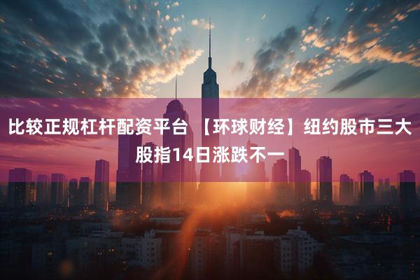 比较正规杠杆配资平台 【环球财经】纽约股市三大股指14日涨跌不一
