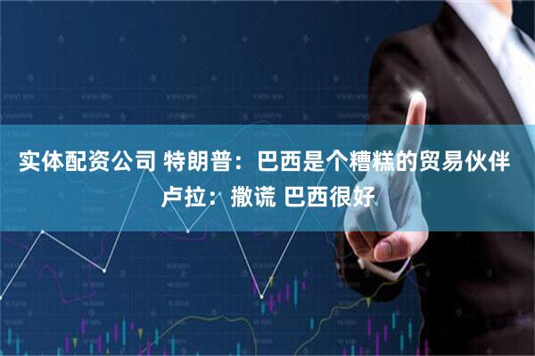 实体配资公司 特朗普：巴西是个糟糕的贸易伙伴 卢拉：撒谎 巴西很好
