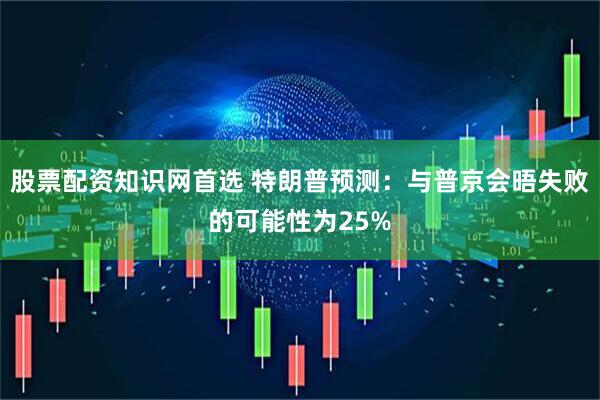 股票配资知识网首选 特朗普预测：与普京会晤失败的可能性为25%