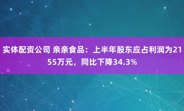 实体配资公司 亲亲食品：上半年股东应占利润为2155万元，同比下降34.3%