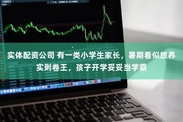 实体配资公司 有一类小学生家长，暑期看似放养实则卷王，孩子开学妥妥当学霸