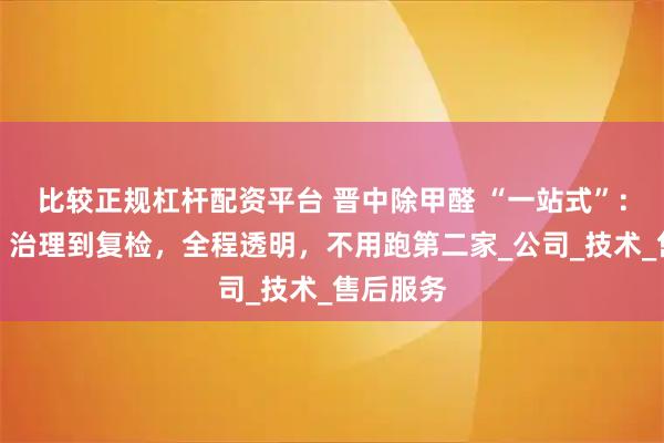 比较正规杠杆配资平台 晋中除甲醛 “一站式”:从检测、治理到复检,全程透明,不用跑第二家_公司_技术_售后服务