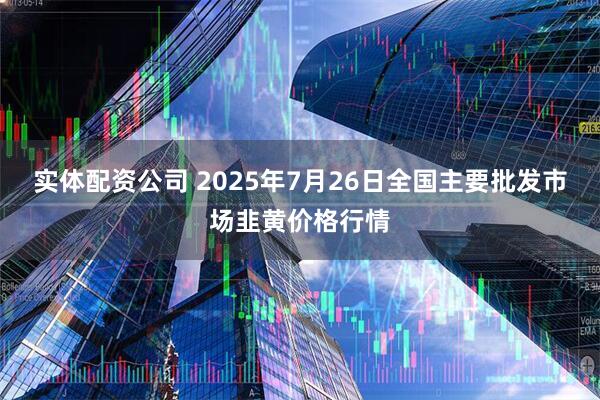 实体配资公司 2025年7月26日全国主要批发市场韭黄价格行情