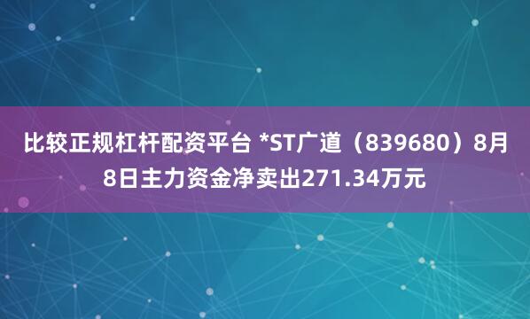 比较正规杠杆配资平台 *ST广道（839680）8月8日主力资金净卖出271.34万元