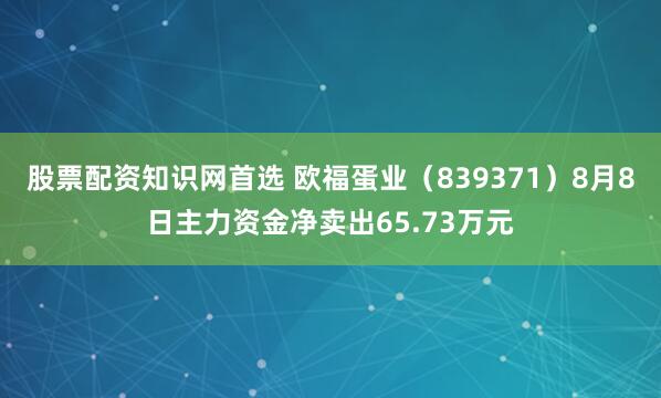 股票配资知识网首选 欧福蛋业（839371）8月8日主力资金净卖出65.73万元