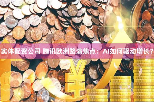 实体配资公司 腾讯欧洲路演焦点：AI如何驱动增长？