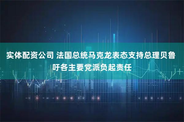 实体配资公司 法国总统马克龙表态支持总理贝鲁 吁各主要党派负起责任