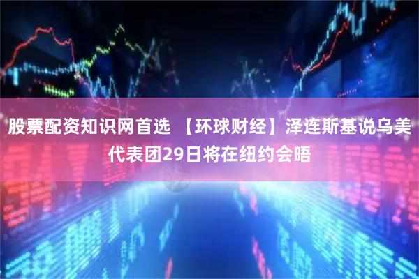 股票配资知识网首选 【环球财经】泽连斯基说乌美代表团29日将在纽约会晤
