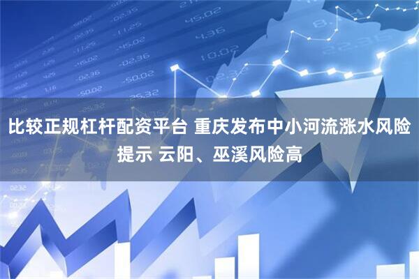 比较正规杠杆配资平台 重庆发布中小河流涨水风险提示 云阳、巫溪风险高