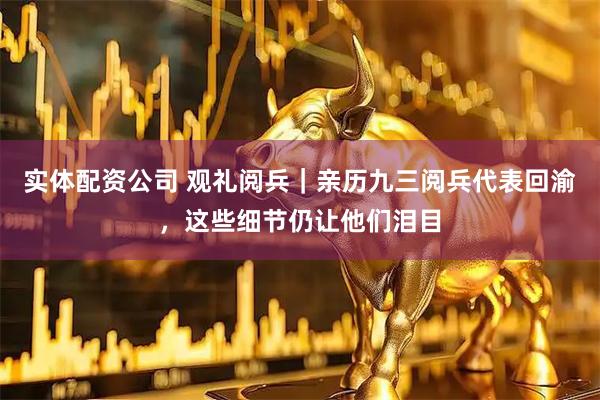 实体配资公司 观礼阅兵｜亲历九三阅兵代表回渝，这些细节仍让他们泪目