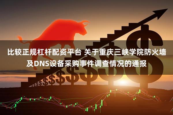 比较正规杠杆配资平台 关于重庆三峡学院防火墙及DNS设备采购事件调查情况的通报