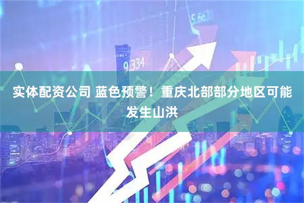 实体配资公司 蓝色预警！重庆北部部分地区可能发生山洪