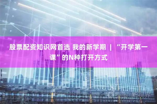 股票配资知识网首选 我的新学期  |  “开学第一课”的N种打开方式