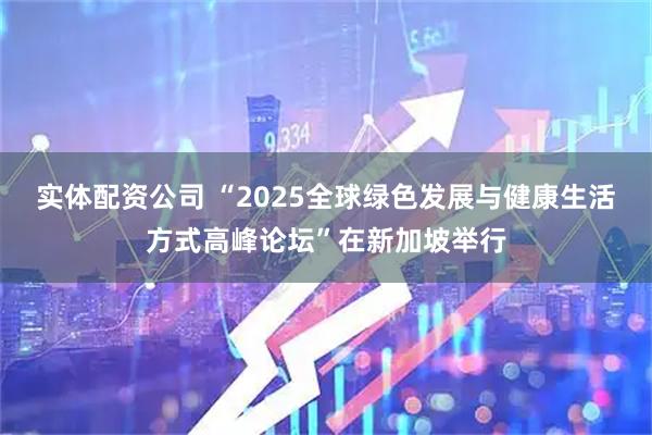 实体配资公司 “2025全球绿色发展与健康生活方式高峰论坛”在新加坡举行
