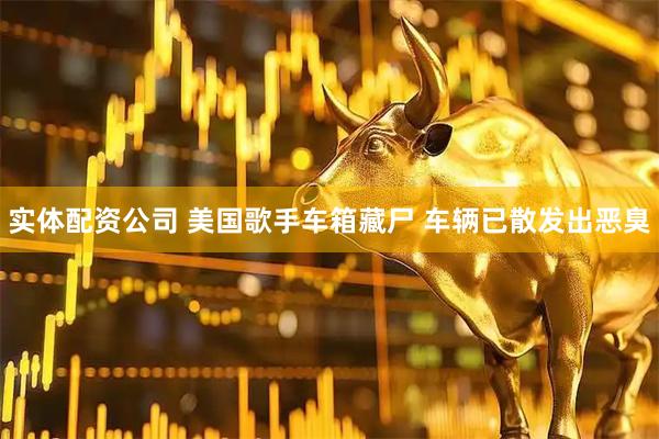 实体配资公司 美国歌手车箱藏尸 车辆已散发出恶臭