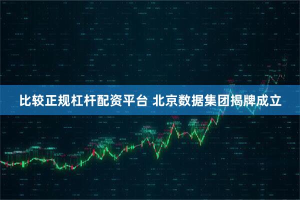 比较正规杠杆配资平台 北京数据集团揭牌成立