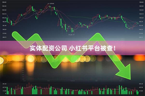 实体配资公司 小红书平台被查！