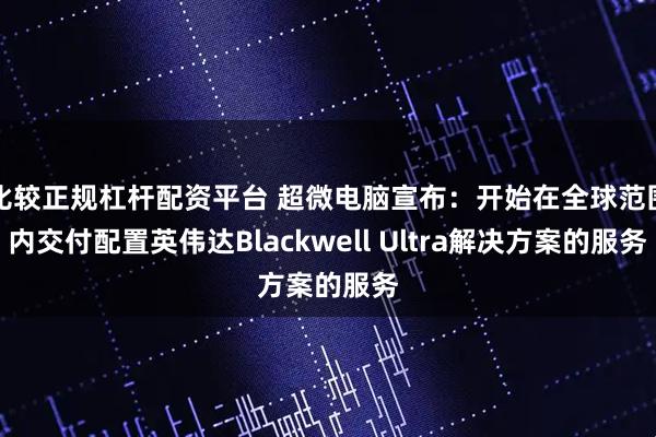 比较正规杠杆配资平台 超微电脑宣布：开始在全球范围内交付配置英伟达Blackwell Ultra解决方案的服务