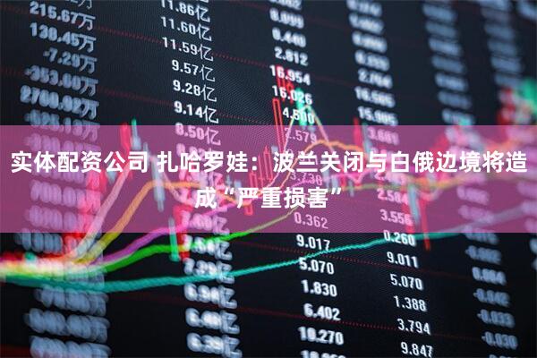 实体配资公司 扎哈罗娃：波兰关闭与白俄边境将造成“严重损害”