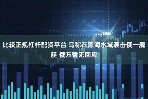 比较正规杠杆配资平台 乌称在黑海水域袭击俄一舰艇 俄方暂无回应