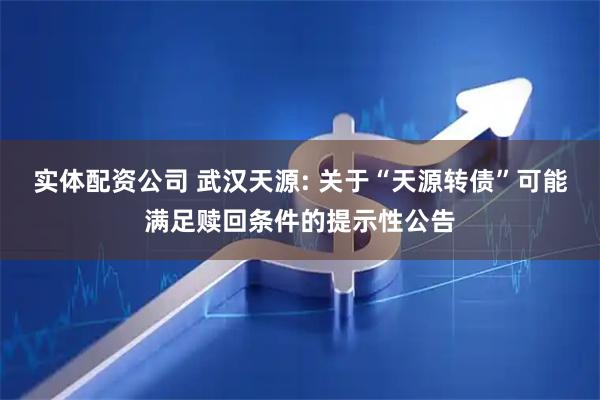 实体配资公司 武汉天源: 关于“天源转债”可能满足赎回条件的提示性公告