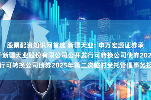 股票配资知识网首选 新疆天业: 申万宏源证券承销保荐有限责任公司关于新疆天业股份有限公司公开发行可转换公司债券2025年第二次临时受托管理事务报告
