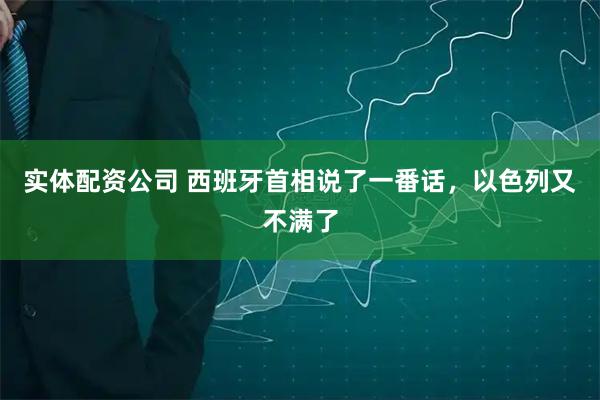 实体配资公司 西班牙首相说了一番话，以色列又不满了