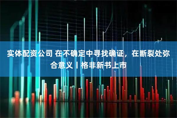 实体配资公司 在不确定中寻找确证，在断裂处弥合意义丨格非新书上市