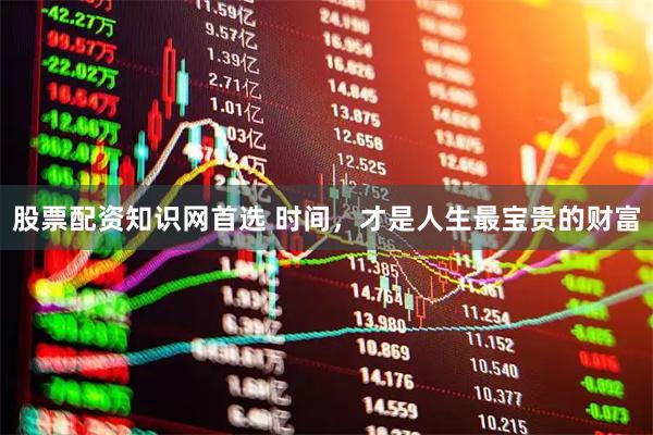 股票配资知识网首选 时间，才是人生最宝贵的财富