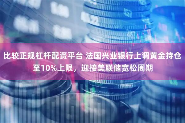 比较正规杠杆配资平台 法国兴业银行上调黄金持仓至10%上限，迎接美联储宽松周期