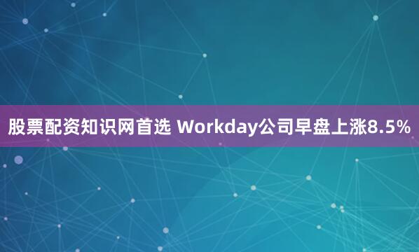 股票配资知识网首选 Workday公司早盘上涨8.5%