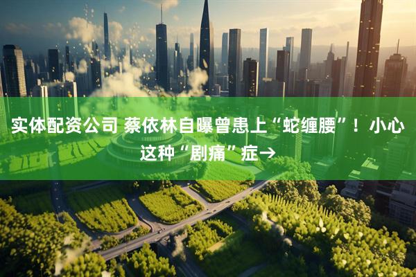 实体配资公司 蔡依林自曝曾患上“蛇缠腰”！小心这种“剧痛”症→