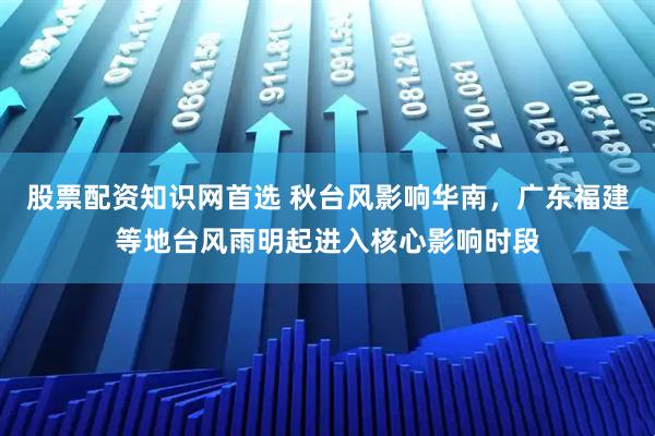 股票配资知识网首选 秋台风影响华南，广东福建等地台风雨明起进入核心影响时段