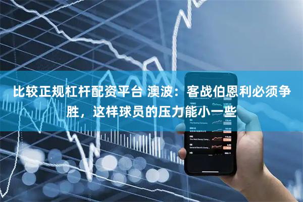 比较正规杠杆配资平台 澳波：客战伯恩利必须争胜，这样球员的压力能小一些