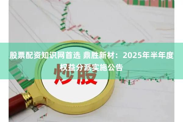 股票配资知识网首选 鼎胜新材：2025年半年度权益分派实施公告