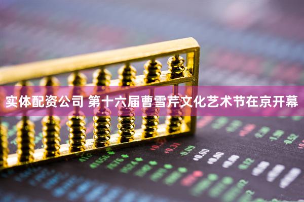 实体配资公司 第十六届曹雪芹文化艺术节在京开幕