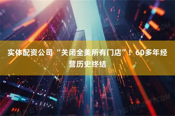 实体配资公司 “关闭全美所有门店”！60多年经营历史终结