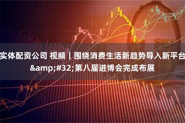 实体配资公司 视频|围绕消费生活新趋势导入新平台 第八届进博会完成布展