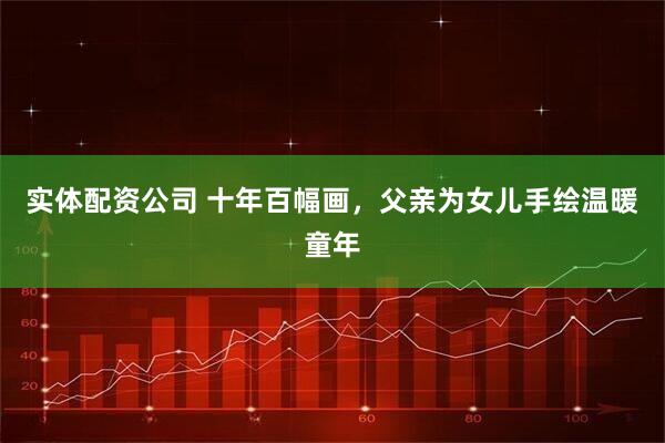 实体配资公司 十年百幅画，父亲为女儿手绘温暖童年